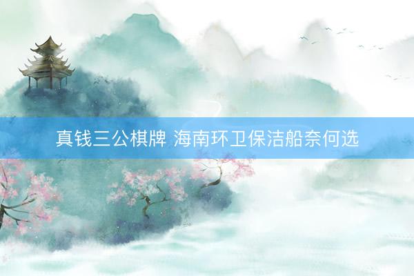 真钱三公棋牌 海南环卫保洁船奈何选