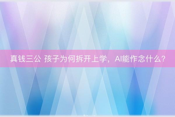 真钱三公 孩子为何拆开上学，AI能作念什么?