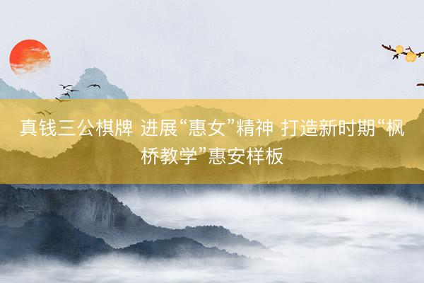 真钱三公棋牌 进展“惠女”精神 打造新时期“枫桥教学”惠安样板