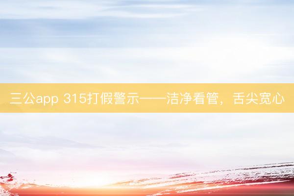 三公app 315打假警示——洁净看管，舌尖宽心