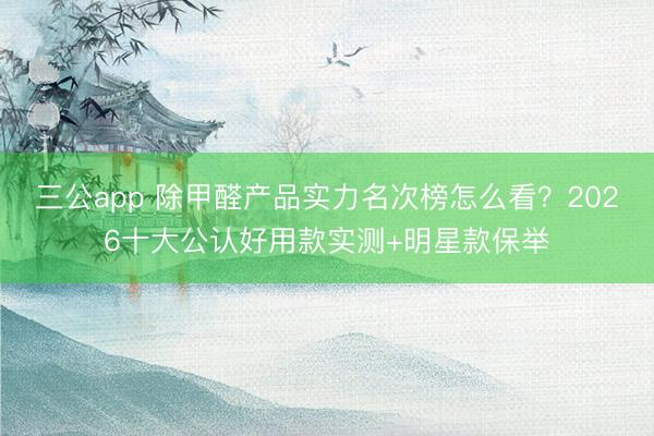 三公app 除甲醛产品实力名次榜怎么看？2026十大公认好用款实测+明星款保举