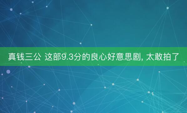 真钱三公 这部9.3分的良心好意思剧, 太敢拍了