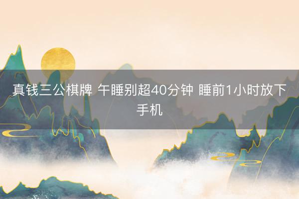 真钱三公棋牌 午睡别超40分钟 睡前1小时放下手机