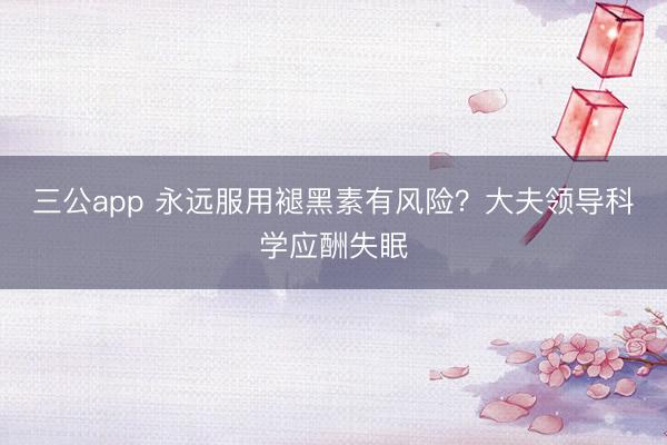 三公app 永远服用褪黑素有风险？大夫领导科学应酬失眠