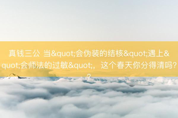 真钱三公 当"会伪装的结核"遇上"会师法的过敏"，这个春天你分得清吗？