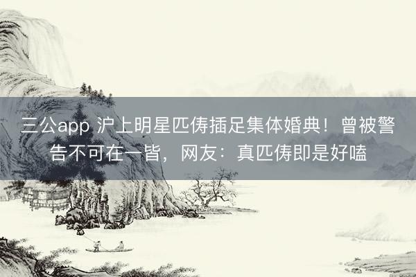 三公app 沪上明星匹俦插足集体婚典！曾被警告不可在一皆，网友：真匹俦即是好嗑