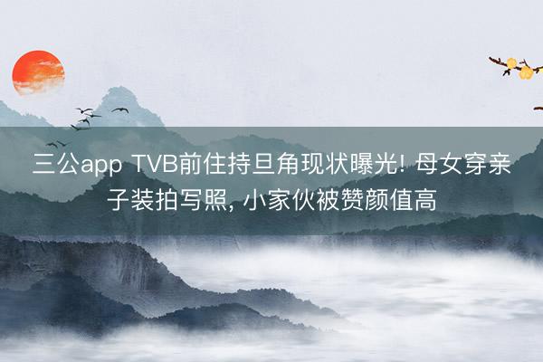 三公app TVB前住持旦角现状曝光! 母女穿亲子装拍写照, 小家伙被赞颜值高