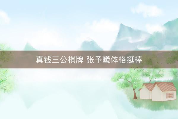 真钱三公棋牌 张予曦体格挺棒