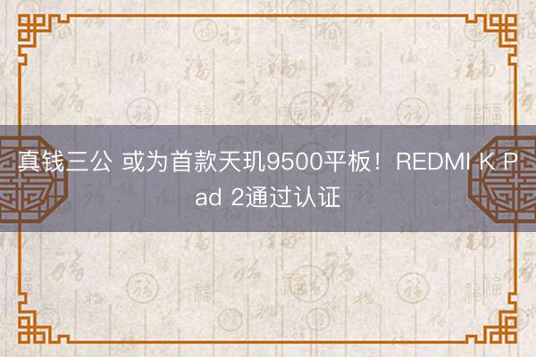 真钱三公 或为首款天玑9500平板！REDMI K Pad 2通过认证
