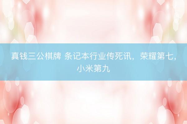 真钱三公棋牌 条记本行业传死讯，荣耀第七，小米第九