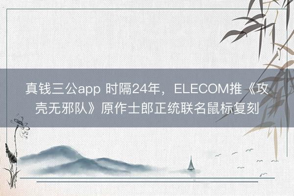 真钱三公app 时隔24年，ELECOM推《攻壳无邪队》原作士郎正统联名鼠标复刻