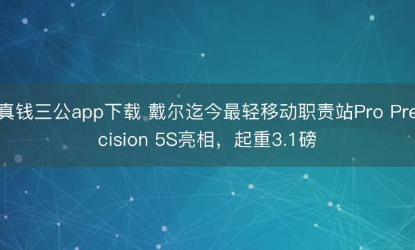 真钱三公app下载 戴尔迄今最轻移动职责站Pro Precision 5S亮相，起重3.1磅