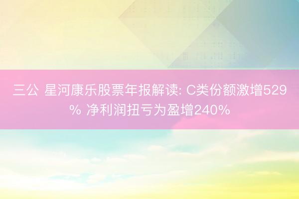 三公 星河康乐股票年报解读: C类份额激增529% 净利润扭亏为盈增240%