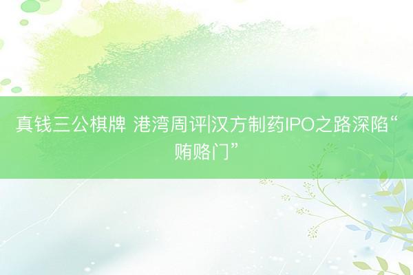 真钱三公棋牌 港湾周评|汉方制药IPO之路深陷“贿赂门”