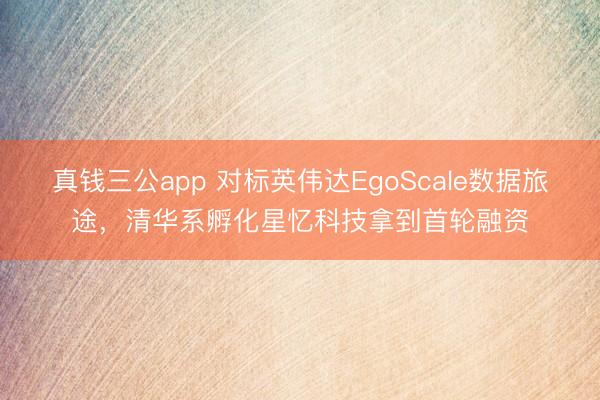 真钱三公app 对标英伟达EgoScale数据旅途，清华系孵化星忆科技拿到首轮融资