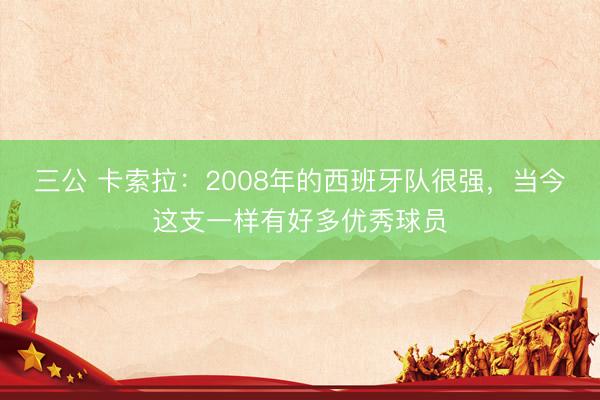 三公 卡索拉：2008年的西班牙队很强，当今这支一样有好多优秀球员