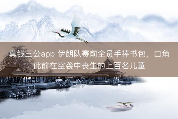 真钱三公app 伊朗队赛前全员手捧书包，口角此前在空袭中丧生的上百名儿童