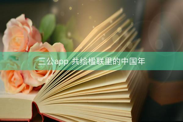 三公app 共绘楹联里的中国年