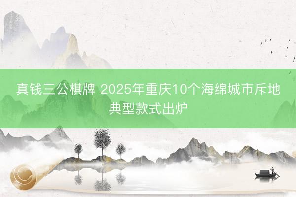 真钱三公棋牌 2025年重庆10个海绵城市斥地典型款式出炉