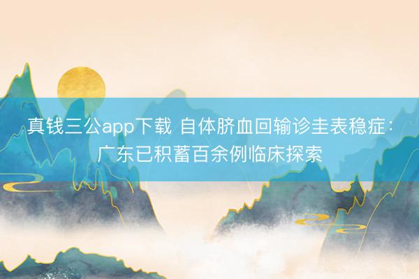 真钱三公app下载 自体脐血回输诊圭表稳症：广东已积蓄百余例临床探索