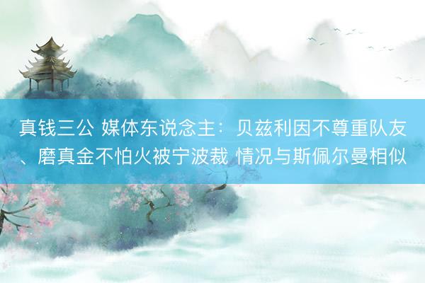 真钱三公 媒体东说念主：贝兹利因不尊重队友、磨真金不怕火被宁波裁 情况与斯佩尔曼相似