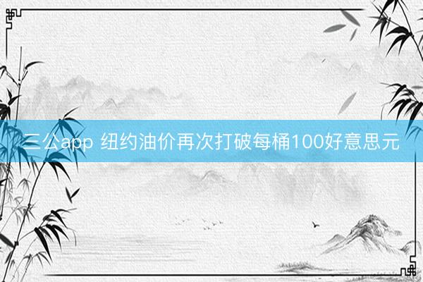 三公app 纽约油价再次打破每桶100好意思元
