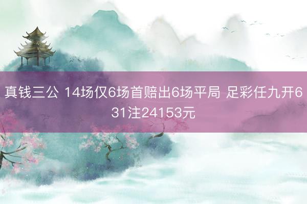 真钱三公 14场仅6场首赔出6场平局 足彩任九开631注24153元