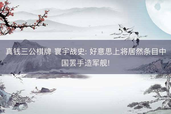真钱三公棋牌 寰宇战史: 好意思上将居然条目中国罢手造军舰!