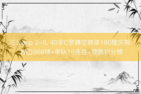 三公app 2-0, 40岁C罗腾空转体180度庆祝: 糊口968球+率队16连胜+领跑积分榜