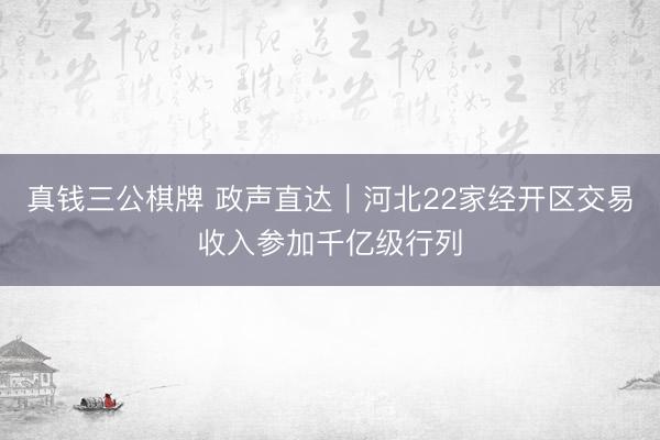 真钱三公棋牌 政声直达｜河北22家经开区交易收入参加千亿级行列