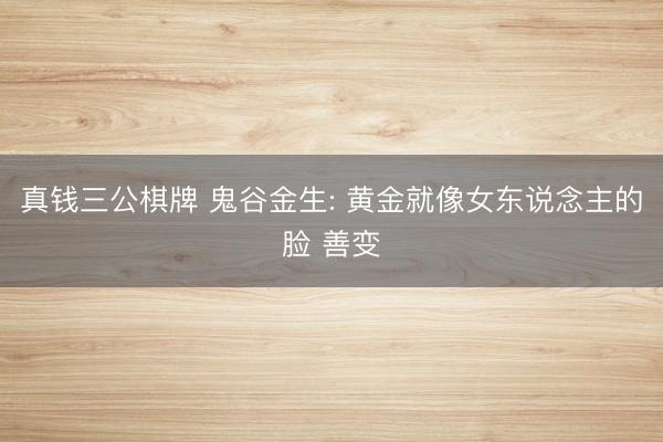 真钱三公棋牌 鬼谷金生: 黄金就像女东说念主的脸 善变