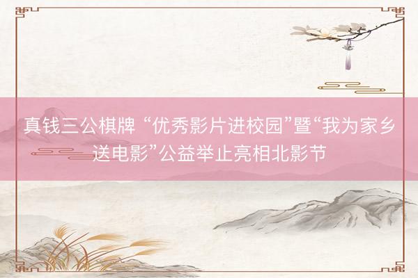 真钱三公棋牌 “优秀影片进校园”暨“我为家乡送电影”公益举止亮相北影节