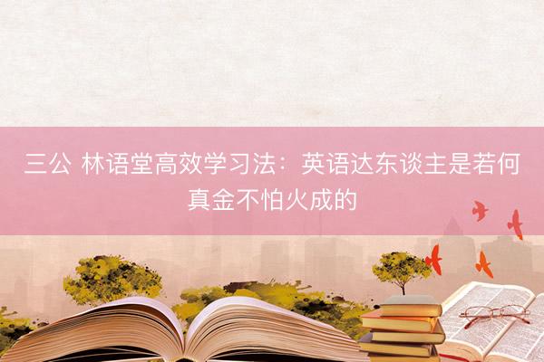 三公 林语堂高效学习法：英语达东谈主是若何真金不怕火成的