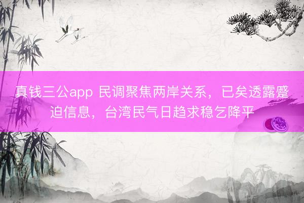 真钱三公app 民调聚焦两岸关系，已矣透露蹙迫信息，台湾民气日趋求稳乞降平