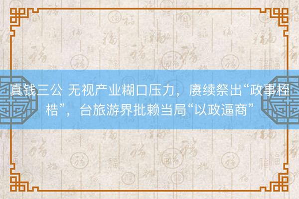 真钱三公 无视产业糊口压力，赓续祭出“政事桎梏”，台旅游界批赖当局“以政逼商”