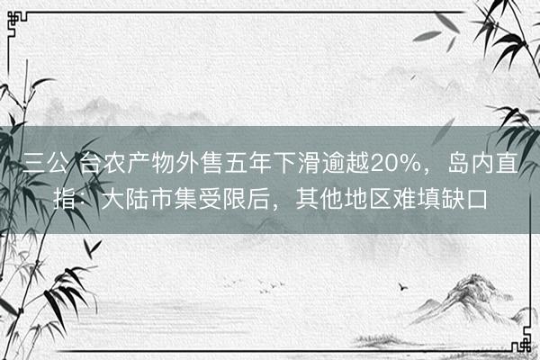 三公 台农产物外售五年下滑逾越20%，岛内直指：大陆市集受限后，其他地区难填缺口