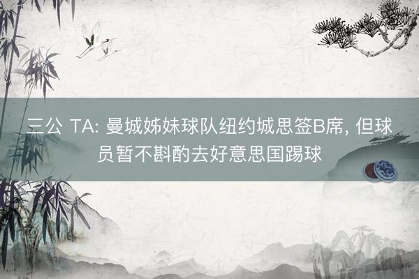 三公 TA: 曼城姊妹球队纽约城思签B席, 但球员暂不斟酌去好意思国踢球