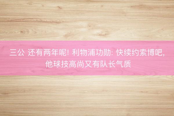 三公 还有两年呢! 利物浦功勋: 快续约索博吧, 他球技高尚又有队长气质