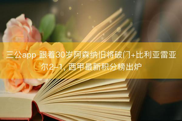 三公app 跟着30岁阿森纳旧将破门+比利亚雷亚尔2-1, 西甲最新积分榜出炉