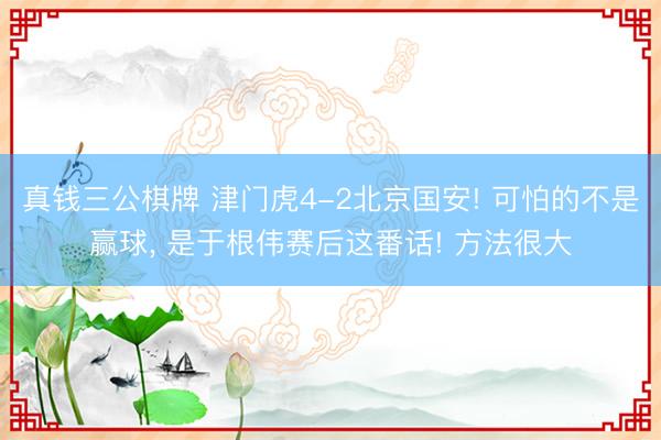 真钱三公棋牌 津门虎4-2北京国安! 可怕的不是赢球, 是于根伟赛后这番话! 方法很大