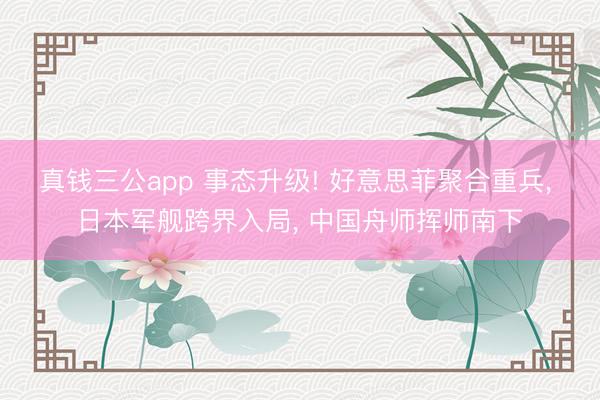 真钱三公app 事态升级! 好意思菲聚合重兵, 日本军舰跨界入局, 中国舟师挥师南下