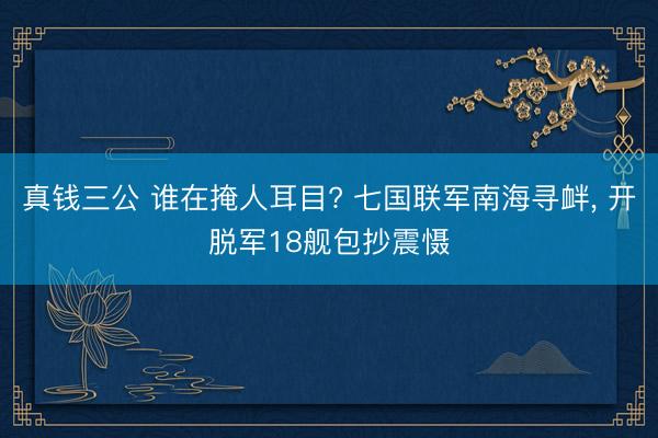 真钱三公 谁在掩人耳目? 七国联军南海寻衅, 开脱军18舰包抄震慑