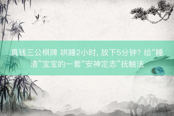真钱三公棋牌 哄睡2小时, 放下5分钟? 给“睡渣”宝宝的一套“安神定志”抚触法