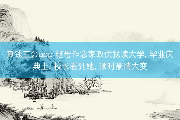 真钱三公app 继母作念家政供我读大学, 毕业庆典上, 校长看到她, 顿时豪情大变