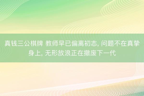 真钱三公棋牌 教师早已偏离初志, 问题不在真挚身上, 无形放浪正在撤废下一代