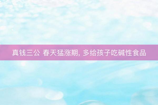 真钱三公 春天猛涨期, 多给孩子吃碱性食品