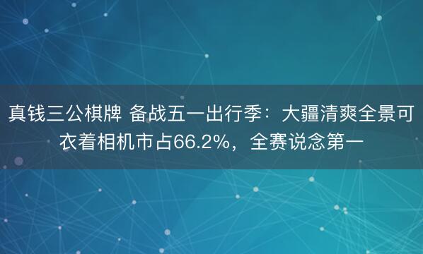 真钱三公棋牌 备战五一出行季：大疆清爽全景可衣着相机市占66.2%，全赛说念第一