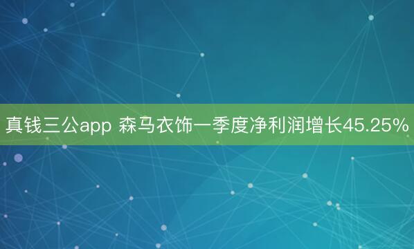 真钱三公app 森马衣饰一季度净利润增长45.25%