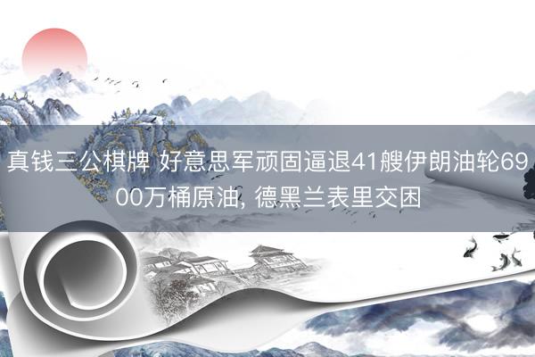 真钱三公棋牌 好意思军顽固逼退41艘伊朗油轮6900万桶原油, 德黑兰表里交困
