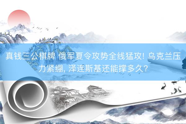真钱三公棋牌 俄军夏令攻势全线猛攻! 乌克兰压力紧绷, 泽连斯基还能撑多久?